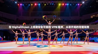 在 DigitalOcean 上搭建安全可靠的 VPN 服务，从零开始的完整指南