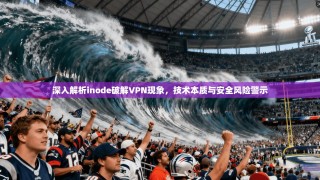 深入解析inode破解VPN现象，技术本质与安全风险警示