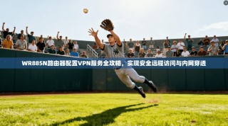 WR885N路由器配置VPN服务全攻略，实现安全远程访问与内网穿透