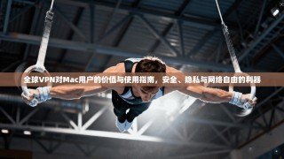 全球VPN对Mac用户的价值与使用指南，安全、隐私与网络自由的利器