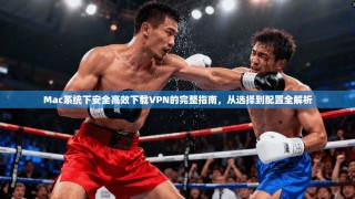 Mac系统下安全高效下载VPN的完整指南，从选择到配置全解析