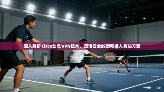 深入解析Cisco动态VPN技术，灵活安全的远程接入解决方案