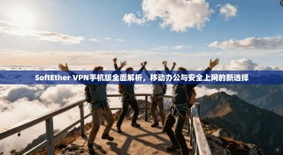 SoftEther VPN手机版全面解析，移动办公与安全上网的新选择