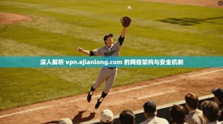 深入解析 vpn.ejianlong.com 的网络架构与安全机制
