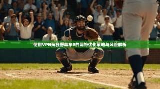 使用VPN玩狂野飙车9的网络优化策略与风险解析