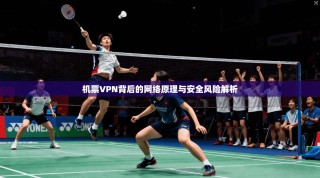 机票VPN背后的网络原理与安全风险解析