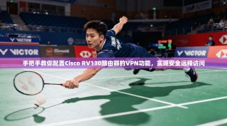 手把手教你配置Cisco RV130路由器的VPN功能，实现安全远程访问
