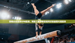 警惕必应亚洲VPN陷阱，网络工程师教你如何识别虚假代理服务