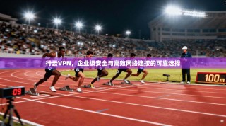行云VPN，企业级安全与高效网络连接的可靠选择