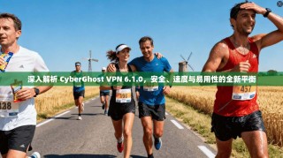 深入解析 CyberGhost VPN 6.1.0，安全、速度与易用性的全新平衡