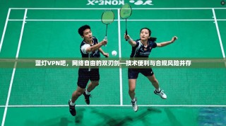 蓝灯VPN吧，网络自由的双刃剑—技术便利与合规风险并存