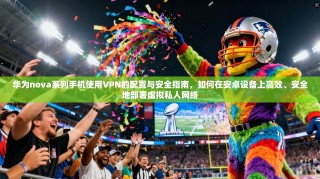 华为nova系列手机使用VPN的配置与安全指南，如何在安卓设备上高效、安全地部署虚拟私人网络
