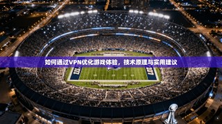 如何通过VPN优化游戏体验，技术原理与实用建议