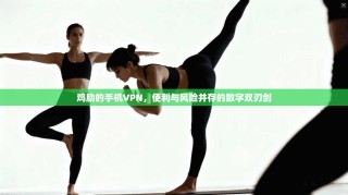 鸡肋的手机VPN，便利与风险并存的数字双刃剑