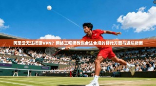 阿里云无法搭建VPN？网络工程师教你合法合规的替代方案与避坑指南