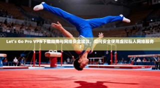 Let’s Go Pro VPN下载指南与网络安全建议，如何安全使用虚拟私人网络服务？