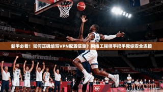 新手必看！如何正确填写VPN配置信息？网络工程师手把手教你安全连接