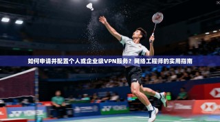 如何申请并配置个人或企业级VPN服务？网络工程师的实用指南