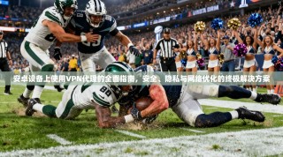 安卓设备上使用VPN代理的全面指南，安全、隐私与网络优化的终极解决方案