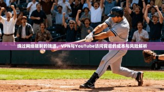 绕过网络限制的钱途，VPN与YouTube访问背后的成本与风险解析