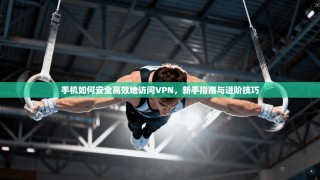手机如何安全高效地访问VPN，新手指南与进阶技巧