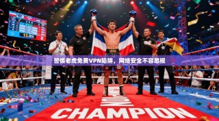 警惕老虎免费VPN陷阱，网络安全不容忽视