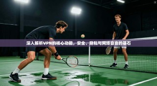 深入解析VPN的核心功能，安全、隐私与网络自由的基石