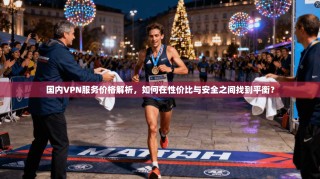 国内VPN服务价格解析，如何在性价比与安全之间找到平衡？