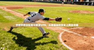 手把手教你配置与登录VPN，从零基础到安全上网全攻略