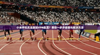 小米手机无法添加VPN配置？教你一步步排查与解决方法