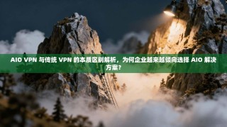 AIO VPN 与传统 VPN 的本质区别解析，为何企业越来越倾向选择 AIO 解决方案？