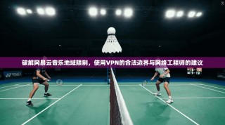 破解网易云音乐地域限制，使用VPN的合法边界与网络工程师的建议