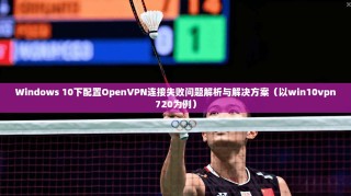 Windows 10下配置OpenVPN连接失败问题解析与解决方案（以win10vpn720为例）