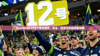 CloudWall VPN下载全解析，安全、稳定与合规使用指南