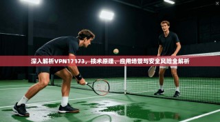 深入解析VPN17173，技术原理、应用场景与安全风险全解析