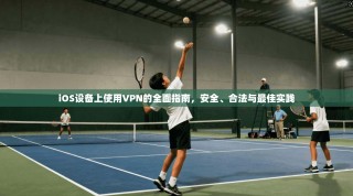 iOS设备上使用VPN的全面指南，安全、合法与最佳实践