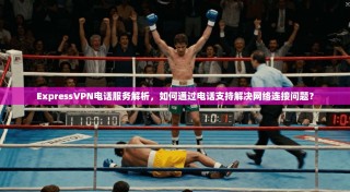 ExpressVPN电话服务解析，如何通过电话支持解决网络连接问题？