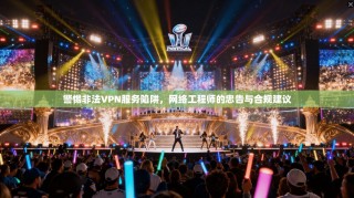 警惕非法VPN服务陷阱，网络工程师的忠告与合规建议