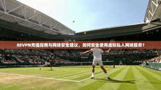 88VPN充值指南与网络安全建议，如何安全使用虚拟私人网络服务？