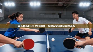 深入解析Cisco VPN模式，构建安全远程访问的基石