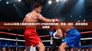 Android设备上配置与使用SSTP VPN的完整指南，安全、稳定、高效连接企业网络