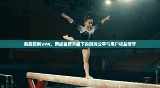 韩服限制VPN，网络监管升级下的游戏公平与用户权益博弈