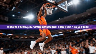 苹果设备上配置Apple VPN服务的完整教程（适用于iOS 15及以上版本）