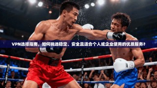 VPN选择指南，如何挑选稳定、安全且适合个人或企业使用的优质服务？