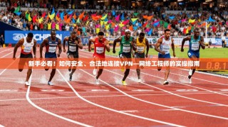 新手必看！如何安全、合法地连接VPN—网络工程师的实操指南