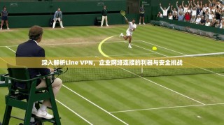 深入解析Line VPN，企业网络连接的利器与安全挑战