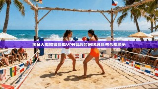 揭秘大海贼冒险岛VPN背后的网络风险与合规警示