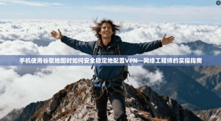 手机使用谷歌地图时如何安全稳定地配置VPN—网络工程师的实操指南