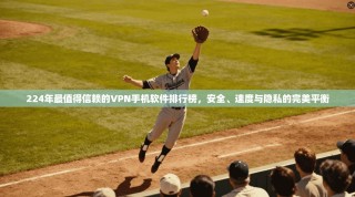 224年最值得信赖的VPN手机软件排行榜，安全、速度与隐私的完美平衡