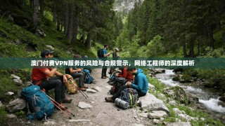 澳门付费VPN服务的风险与合规警示，网络工程师的深度解析